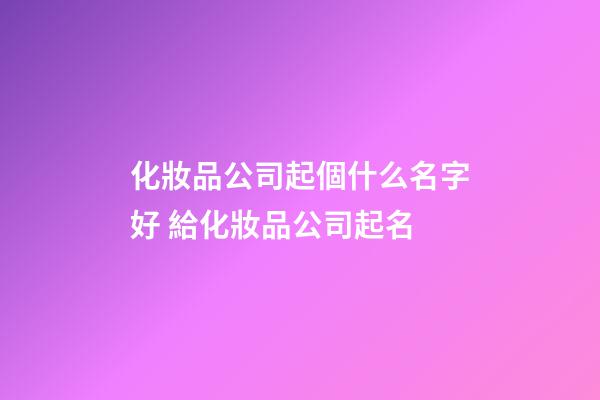 化妝品公司起個什么名字好 給化妝品公司起名-第1張-公司起名-玄機派
